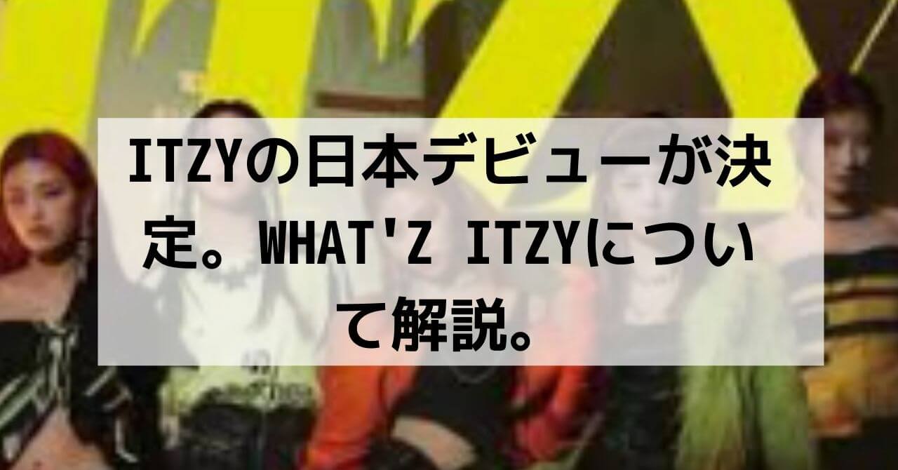 Itzy(イッジ)の日本デビューが決定！日本独自の『WHAT’z ITZY』とは？